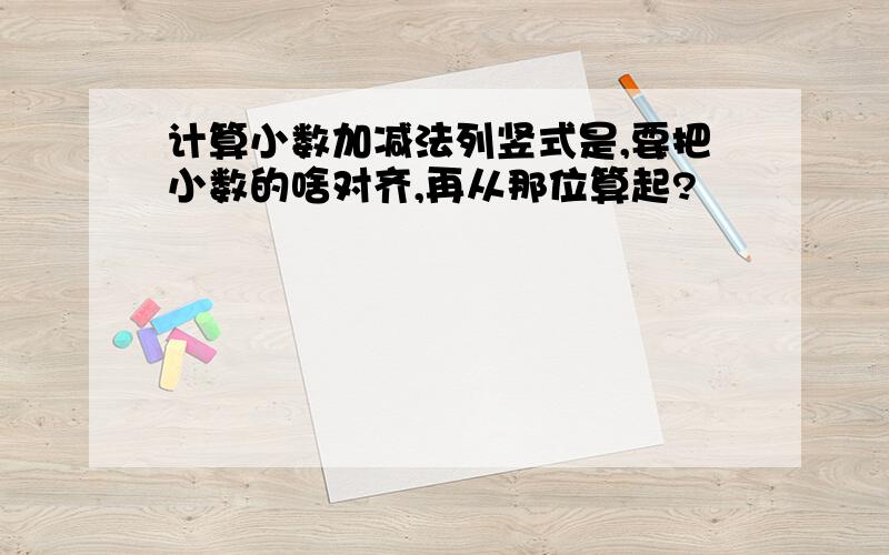 计算小数加减法列竖式是,要把小数的啥对齐,再从那位算起?