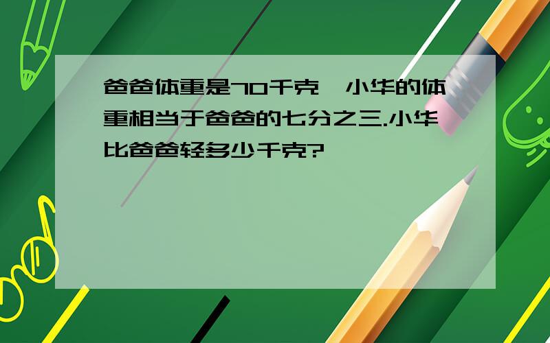 爸爸体重是70千克,小华的体重相当于爸爸的七分之三.小华比爸爸轻多少千克?