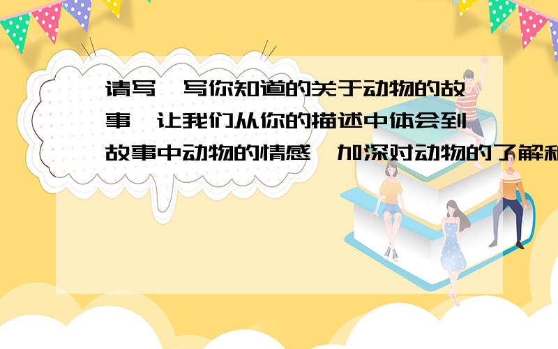 请写一写你知道的关于动物的故事,让我们从你的描述中体会到故事中动物的情感,加深对动物的了解和认识作