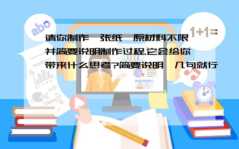 请你制作一张纸,原材料不限,并简要说明制作过程.它会给你带来什么思考?简要说明,几句就行