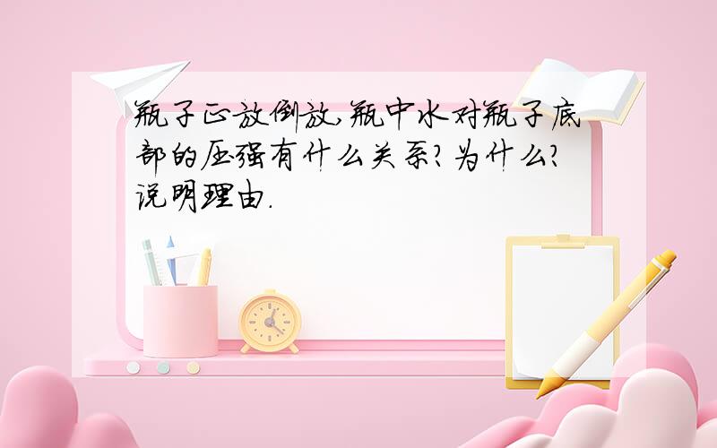 瓶子正放倒放,瓶中水对瓶子底部的压强有什么关系?为什么?说明理由.