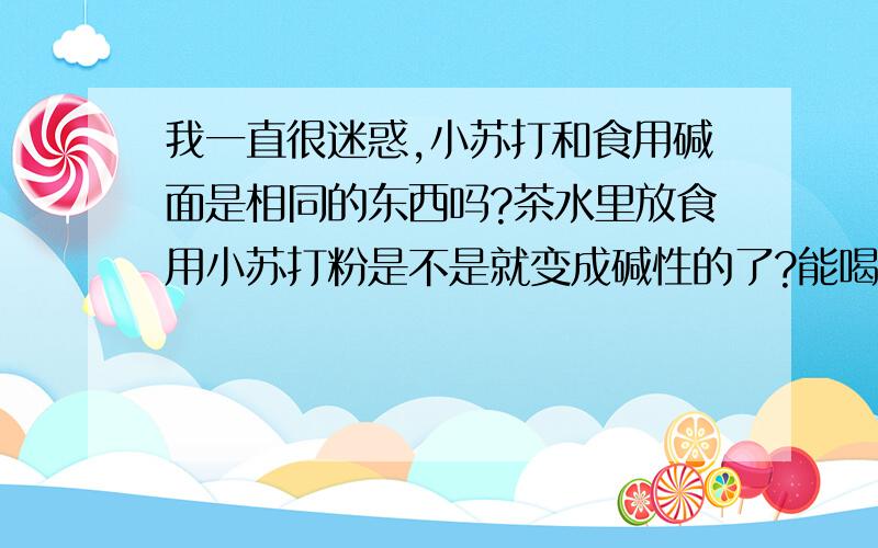 我一直很迷惑,小苏打和食用碱面是相同的东西吗?茶水里放食用小苏打粉是不是就变成碱性的了?能喝吗?如何快速变成碱性体质?除了多吃瓜果蔬菜之外