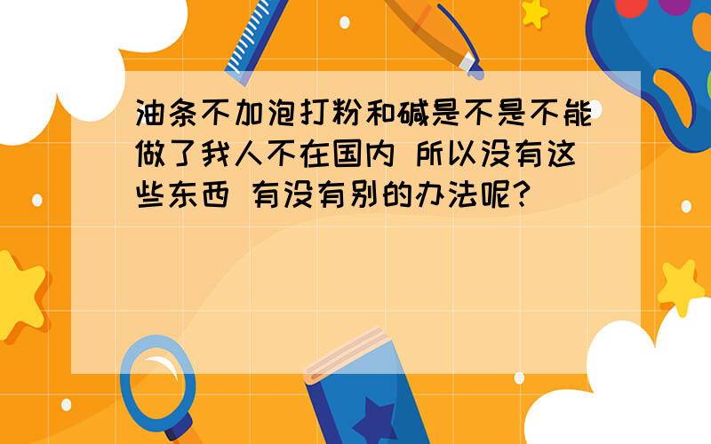 油条不加泡打粉和碱是不是不能做了我人不在国内 所以没有这些东西 有没有别的办法呢?