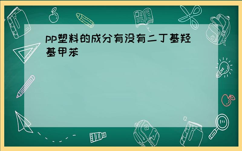 pp塑料的成分有没有二丁基羟基甲苯