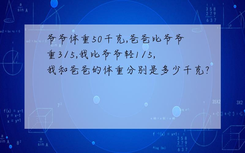 爷爷体重50千克,爸爸比爷爷重3/5,我比爷爷轻1/5,我和爸爸的体重分别是多少千克?