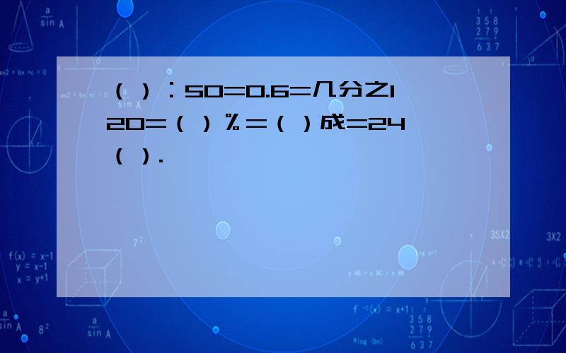 （）：50=0.6=几分之120=（）％=（）成=24÷（）.