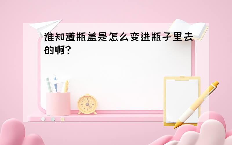 谁知道瓶盖是怎么变进瓶子里去的啊?