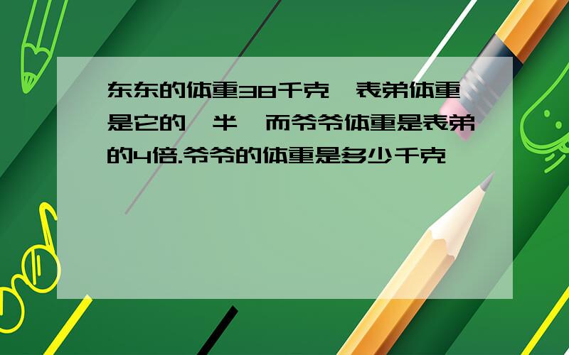 东东的体重38千克,表弟体重是它的一半,而爷爷体重是表弟的4倍.爷爷的体重是多少千克