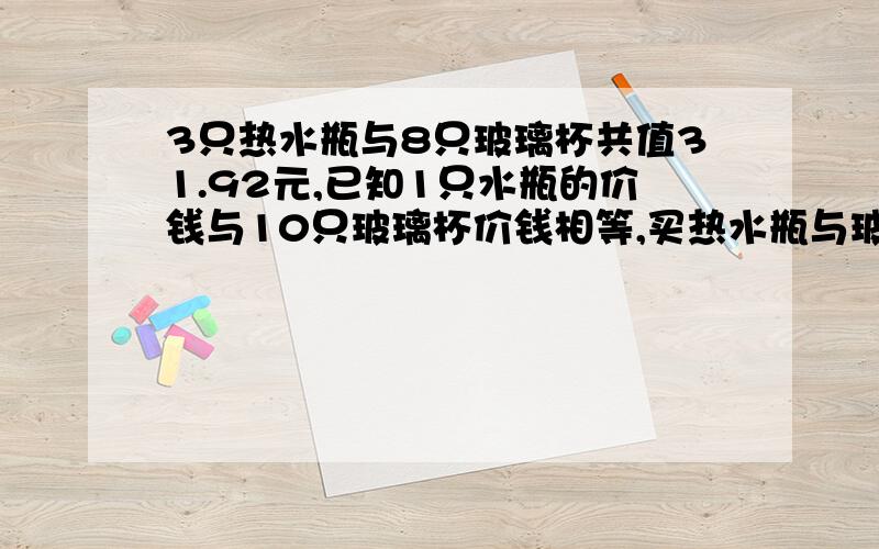 3只热水瓶与8只玻璃杯共值31.92元,已知1只水瓶的价钱与10只玻璃杯价钱相等,买热水瓶与玻璃杯各用去几元