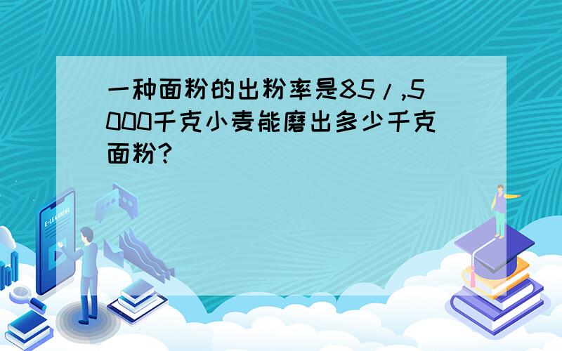 一种面粉的出粉率是85/,5000千克小麦能磨出多少千克面粉?