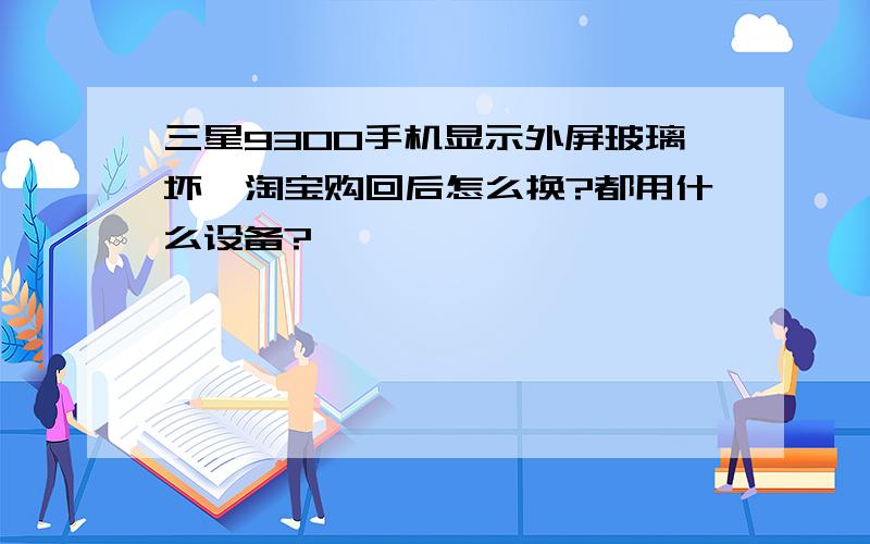 三星9300手机显示外屏玻璃坏,淘宝购回后怎么换?都用什么设备?