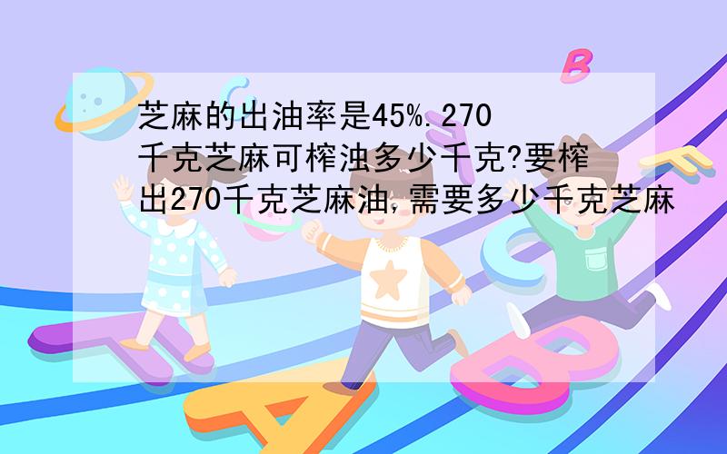 芝麻的出油率是45%.270千克芝麻可榨浊多少千克?要榨出270千克芝麻油,需要多少千克芝麻