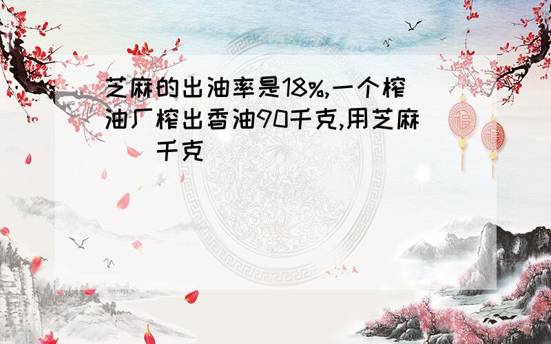 芝麻的出油率是18%,一个榨油厂榨出香油90千克,用芝麻()千克