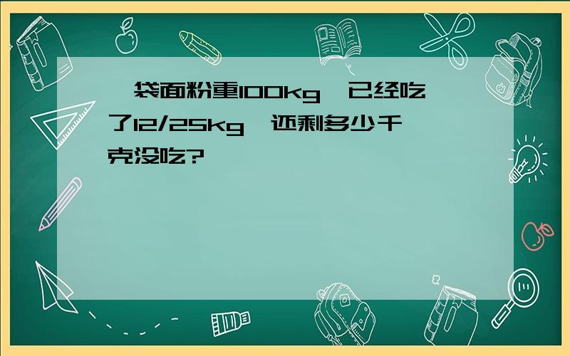 一袋面粉重100kg,已经吃了12/25kg,还剩多少千克没吃?