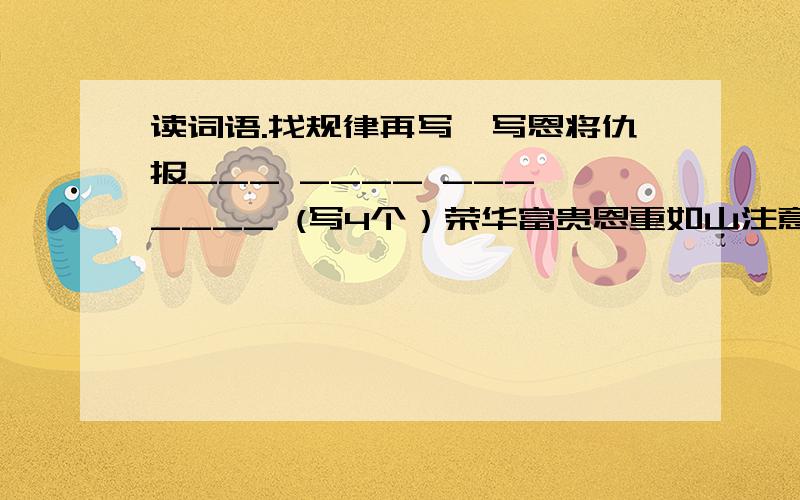 读词语.找规律再写一写恩将仇报___ ____ ___ ____ (写4个）荣华富贵恩重如山注意下啊,有可能是什么AABC之类的.还有可能是专门形容这一类的