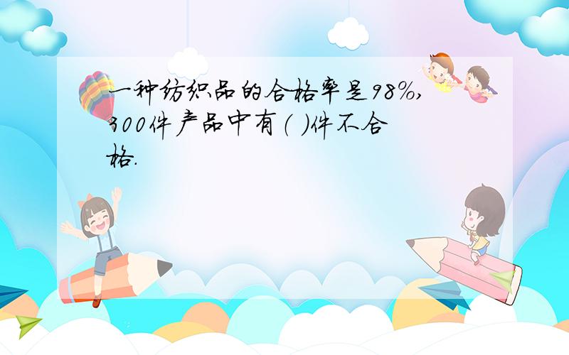 一种纺织品的合格率是98%,300件产品中有（ ）件不合格.