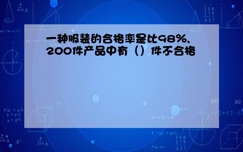 一种服装的合格率是比98％,200件产品中有（）件不合格