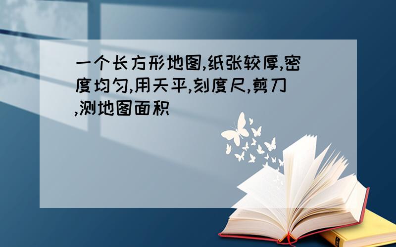 一个长方形地图,纸张较厚,密度均匀,用天平,刻度尺,剪刀,测地图面积