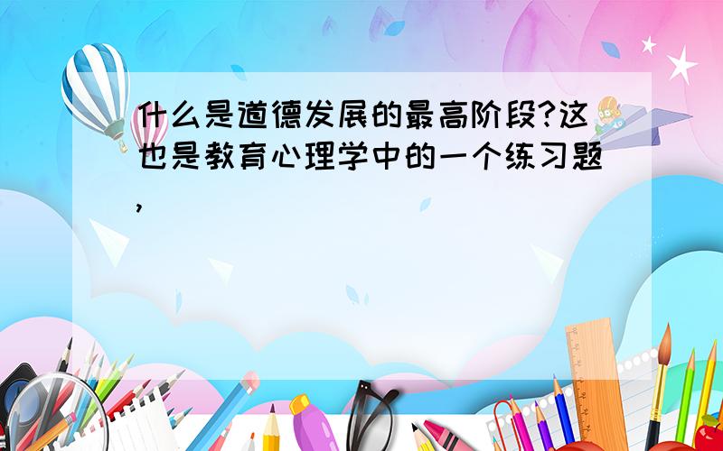 什么是道德发展的最高阶段?这也是教育心理学中的一个练习题,