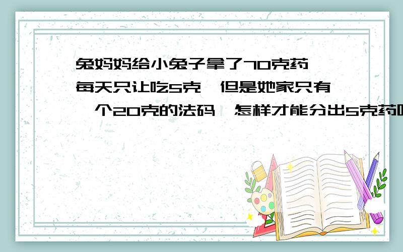 兔妈妈给小兔子拿了70克药,每天只让吃5克,但是她家只有一个20克的法码,怎样才能分出5克药呢?