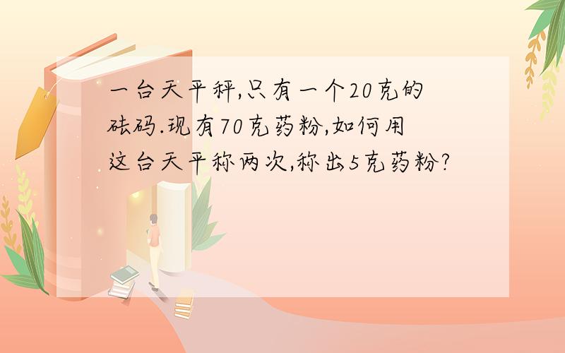 一台天平秤,只有一个20克的砝码.现有70克药粉,如何用这台天平称两次,称出5克药粉?