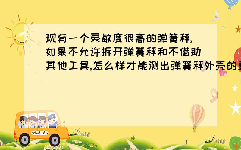 现有一个灵敏度很高的弹簧秤,如果不允许拆开弹簧秤和不借助其他工具,怎么样才能测出弹簧秤外壳的重力?