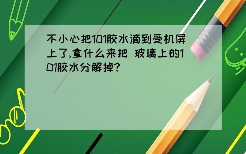 不小心把101胶水滴到受机屏上了,拿什么来把 玻璃上的101胶水分解掉?