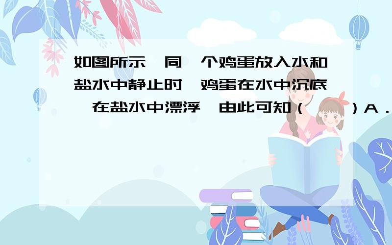 如图所示,同一个鸡蛋放入水和盐水中静止时,鸡蛋在水中沉底,在盐水中漂浮,由此可知（　　）A．水中的鸡蛋受到的浮力小B．盐水的鸡蛋受到的浮力小C．两种情况中鸡蛋受到的浮力大小相等