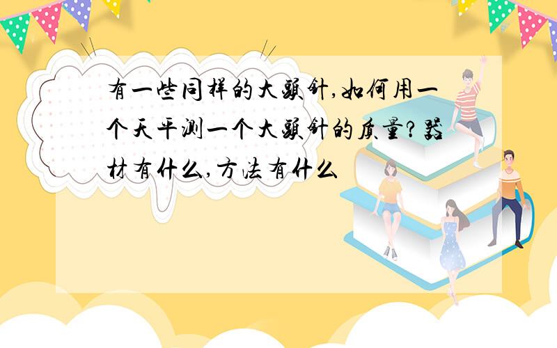 有一些同样的大头针,如何用一个天平测一个大头针的质量?器材有什么,方法有什么