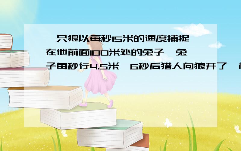 一只狼以每秒15米的速度捕捉在他前面100米处的兔子,兔子每秒行4.5米,6秒后猎人向狼开了一枪,狼立即转身每秒16.5米的速度背向兔子逃去.问：开枪多少秒后兔子与狼又相距100米?