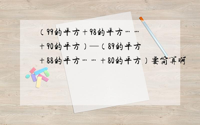 （99的平方+98的平方……+90的平方）—（89的平方+88的平方……+80的平方）要简算啊