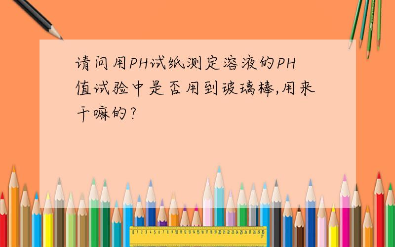 请问用PH试纸测定溶液的PH值试验中是否用到玻璃棒,用来干嘛的?