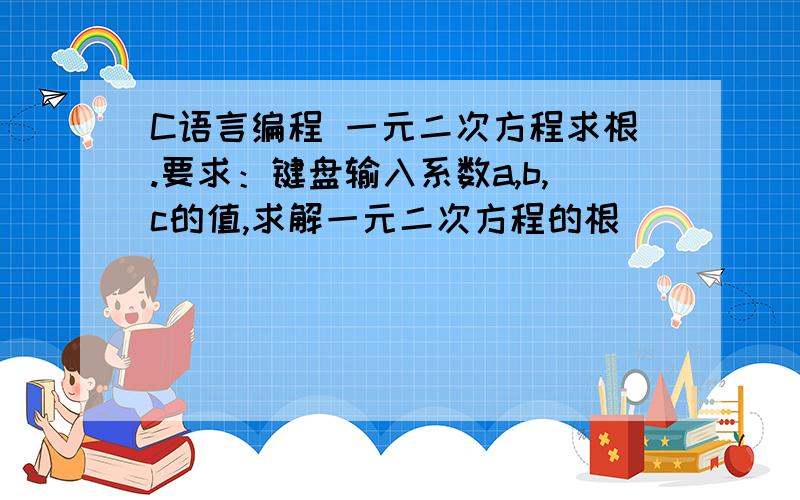 C语言编程 一元二次方程求根.要求：键盘输入系数a,b,c的值,求解一元二次方程的根