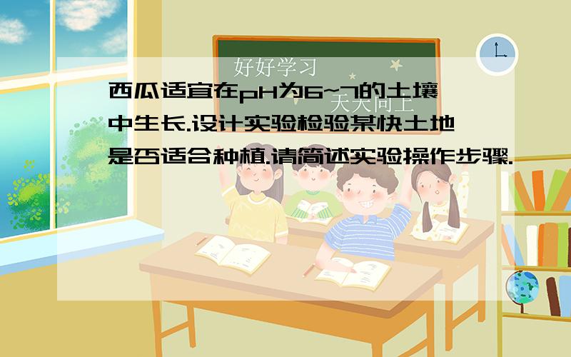 西瓜适宜在pH为6~7的土壤中生长.设计实验检验某快土地是否适合种植.请简述实验操作步骤.