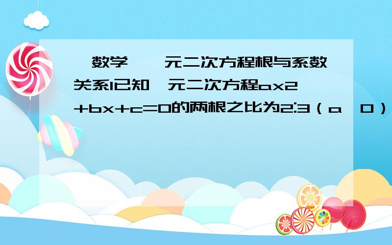 【数学】一元二次方程根与系数关系1已知一元二次方程ax2+bx+c=0的两根之比为2:3（a≠0）,求证6b2=25ac