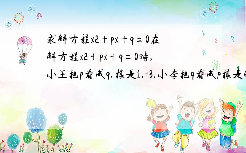 求解方程x2+px+q=0在解方程x2+px+q=0时,小王把p看成q,根是1,-3.小李把q看成p根是4,-2.方程的根应该是多少?