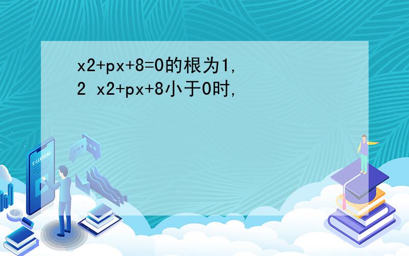 x2+px+8=0的根为1,2 x2+px+8小于0时,