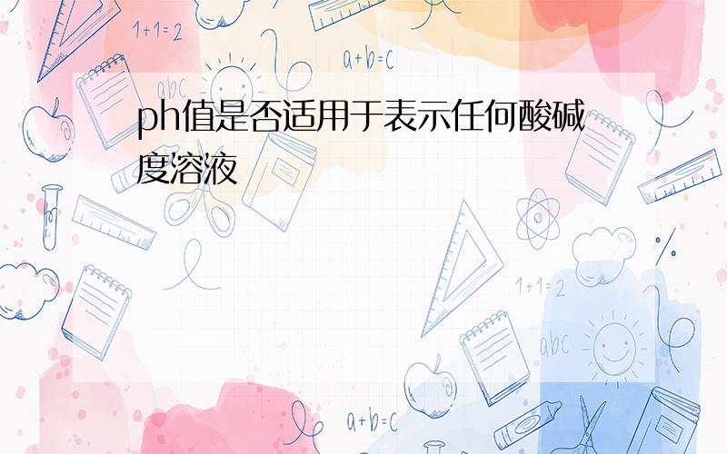 ph值是否适用于表示任何酸碱度溶液