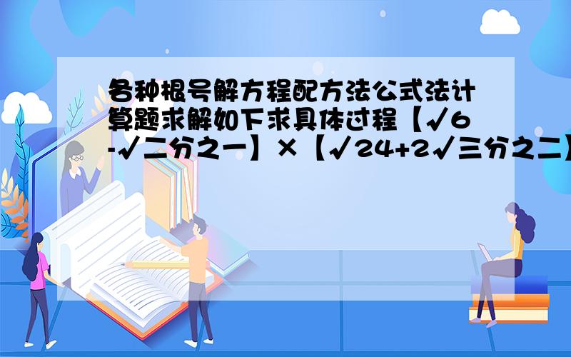 各种根号解方程配方法公式法计算题求解如下求具体过程【√6-√二分之一】×【√24+2√三分之二】√8+√32+√18-√242x²+1=-【4x²-2x-5】【3-x】²+x²=52√12+3√一又三分之一-√五又