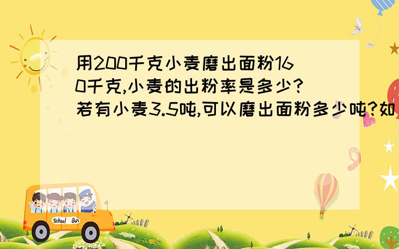 用200千克小麦磨出面粉160千克,小麦的出粉率是多少?若有小麦3.5吨,可以磨出面粉多少吨?如果要磨出面粉3.2吨,需要多少吨小麦?