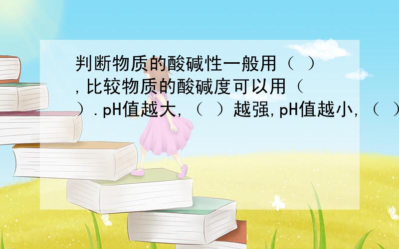 判断物质的酸碱性一般用（ ）,比较物质的酸碱度可以用（ ）.pH值越大,（ ）越强,pH值越小,（ ）越强,pH=（ ）时,物质呈中性.