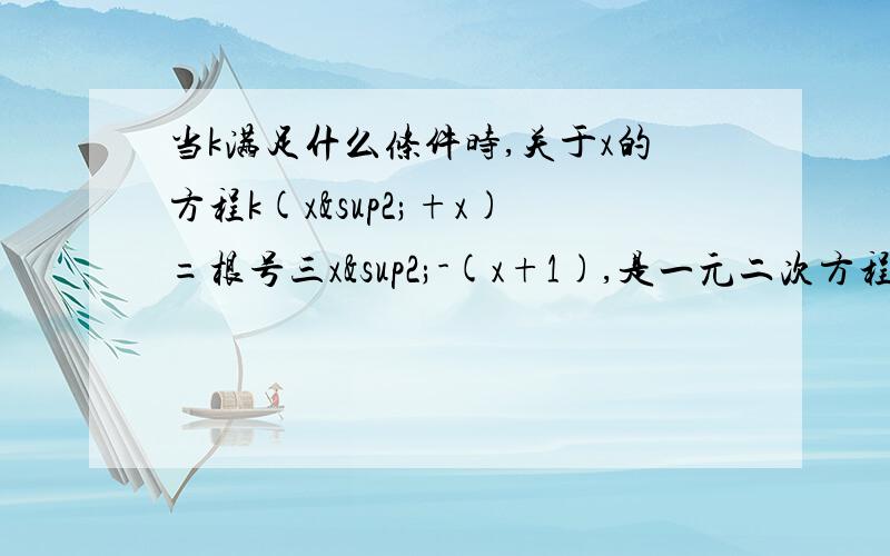 当k满足什么条件时,关于x的方程k(x²+x)=根号三x²-(x+1),是一元二次方程,一元一次方程过程，快点，，，，，，，开学就有作业，啊U