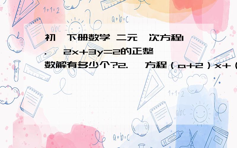 初一下册数学 二元一次方程1.   2x+3y=2的正整数解有多少个?2.   方程（a+2）x+（b-1）y=3,求ab的取值范围3.    若方程x的2m-1次方+5y的3n-2=7,求mn的值4.    已知方程x分之3-y分之2=1,用含x的代数式表示y5