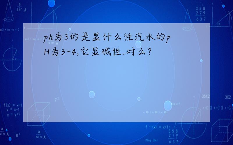 ph为3的是显什么性汽水的pH为3~4,它显碱性.对么?