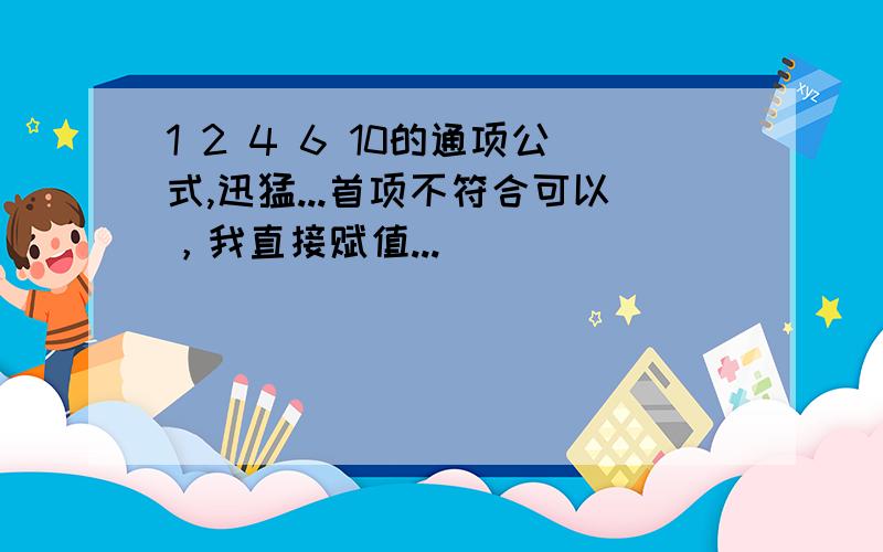 1 2 4 6 10的通项公式,迅猛...首项不符合可以，我直接赋值...