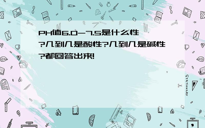 PH值6.0-7.5是什么性?几到几是酸性?几到几是碱性?都回答出来!