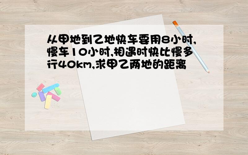 从甲地到乙地快车要用8小时,慢车10小时,相遇时快比慢多行40km,求甲乙两地的距离