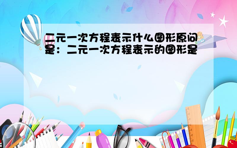 二元一次方程表示什么图形原问是：二元一次方程表示的图形是