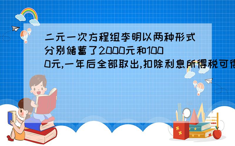 二元一次方程组李明以两种形式分别储蓄了2000元和1000元,一年后全部取出,扣除利息所得税可得利息43.92,已知两种储蓄年利率的和为3.24％,问这两种储蓄的年利率各是百分之几?（ 注公民应交