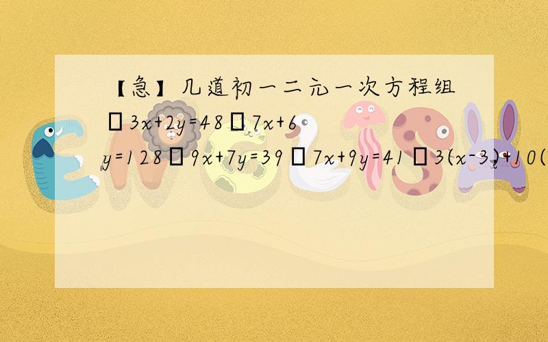 【急】几道初一二元一次方程组╱3x+2y=48╲7x+6y=128╱9x+7y=39╲7x+9y=41╱3(x-3)+10(2/3+y)=13╲22(x-3)+5(2/3+y)=27若方程组╱4x+3y=5╲kx-(k-1)y=8的中x的值比y的值的相反数大1,求k值.若方程组╱4x+3y=1╲ax+(a-1)y=